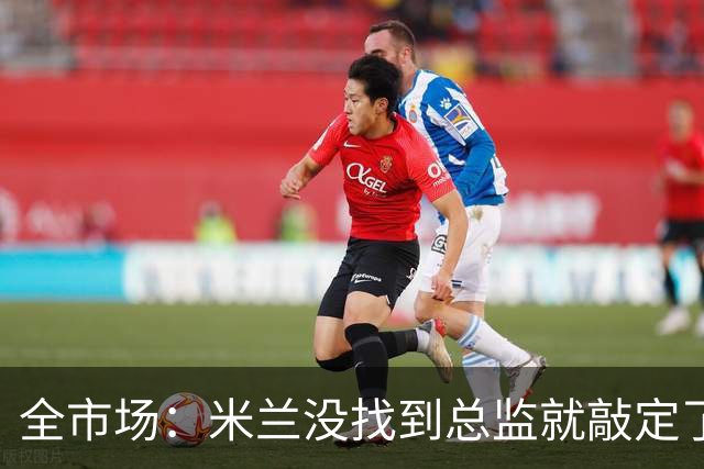 全市场：米兰没找到总监就敲定了新帅，近年足坛从未有过这种事