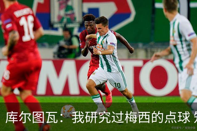 库尔图瓦：我研究过梅西的点球 知他射哪边会失手
