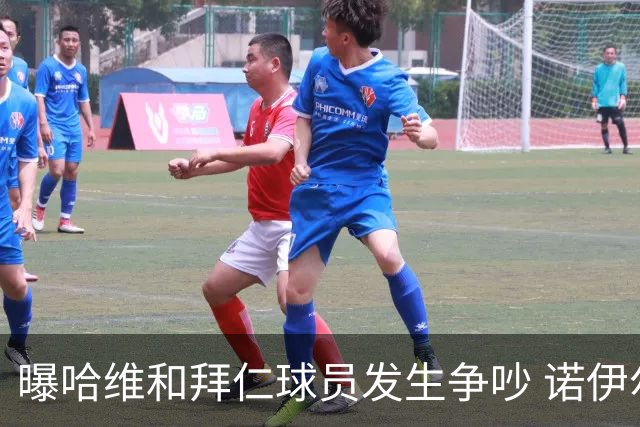 曝哈维和拜仁球员发生争吵 诺伊尔让他闭嘴